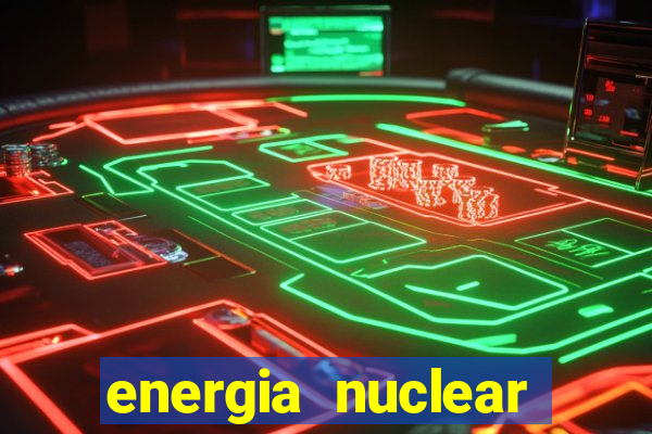 energia nuclear vantagens e desvantagens